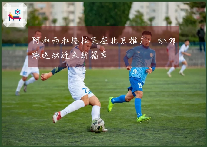 阿加西和格拉芙在北京推广，毗邻球运动迎来新篇章