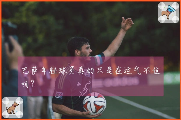 巴萨年轻球员真的只是在运气不佳吗？
