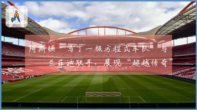 阿斯顿·马丁一级方程式车队™与格兰菲迪联手，展现“超越传奇”理念