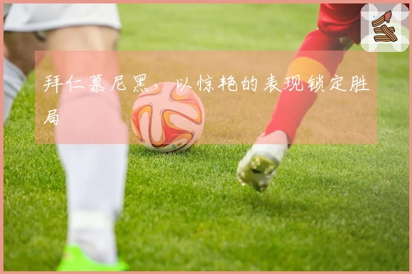 拜仁慕尼黑，以惊艳的表现锁定胜局