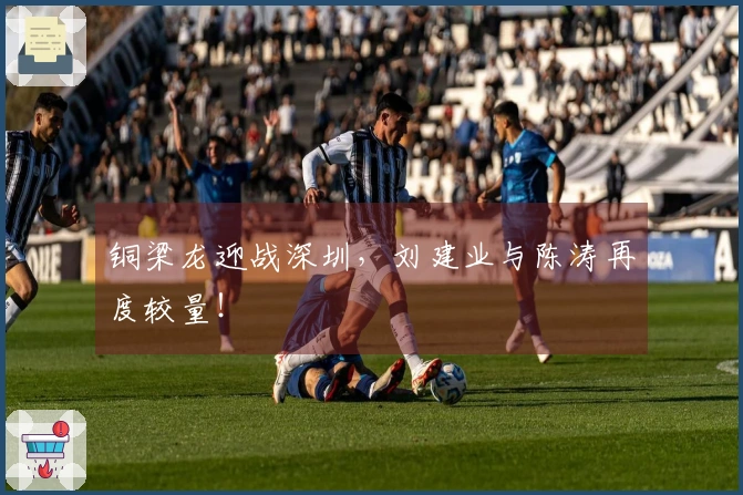 铜梁龙迎战深圳，刘建业与陈涛再度较量！