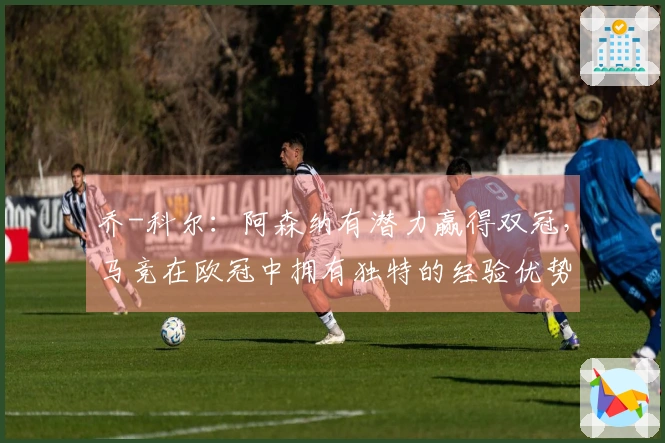乔-科尔：阿森纳有潜力赢得双冠，马竞在欧冠中拥有独特的经验优势