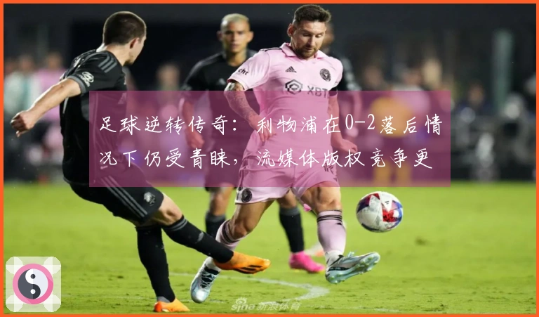 足球逆转传奇：利物浦在0-2落后情况下仍受青睐，流媒体版权竞争更引人入胜