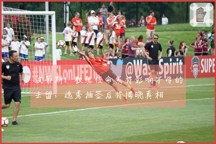 波蒂斯：教练任命或将影响字母的去留，选秀抽签后将揭晓真相