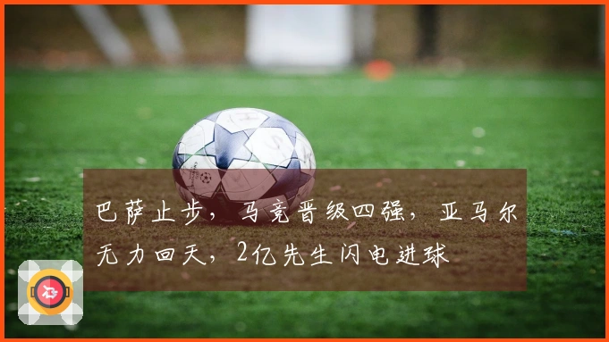 巴萨止步，马竞晋级四强，亚马尔无力回天，2亿先生闪电进球