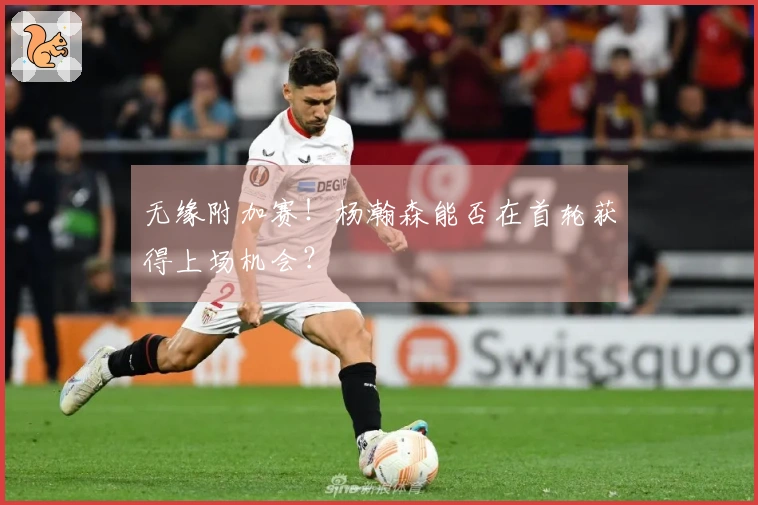 无缘附加赛！杨瀚森能否在首轮获得上场机会？