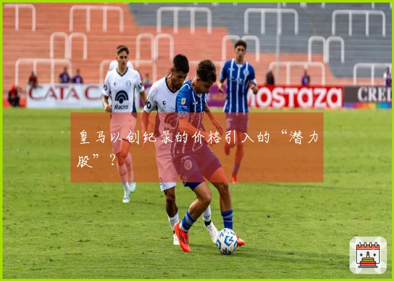 皇马以创纪录的价格引入的“潜力股”？