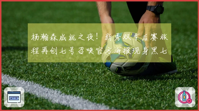 杨瀚森成就之夜！新秀双季后赛旅程再创七号召唤官方海报现身黑七？