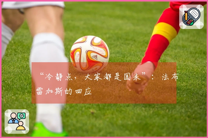 “冷静点，大家都是国米”：法布雷加斯的回应