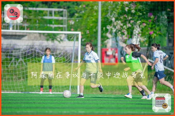 阿森纳在争议与平淡中迎战马竞