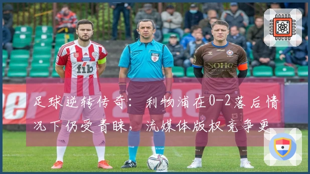足球逆转传奇：利物浦在0-2落后情况下仍受青睐，流媒体版权竞争更引人入胜