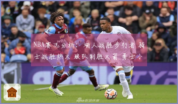 NBA赛况分析：湖人战胜步行者 骑士战胜热火 狼队制胜火箭 勇士小胜篮网