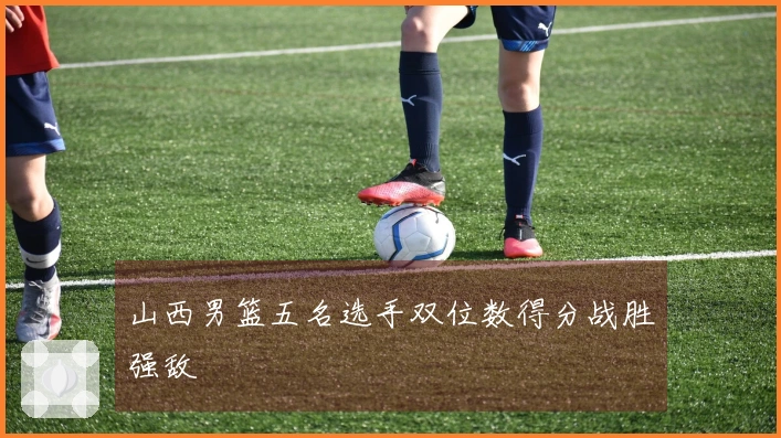 山西男篮五名选手双位数得分战胜强敌