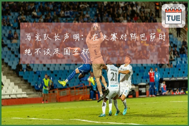 马竞队长声明：在决赛对阵巴萨时绝不谈及国王杯
