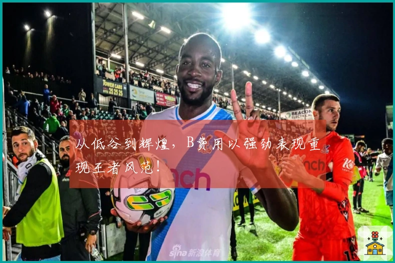 从低谷到辉煌，B费用以强劲表现重现王者风范！