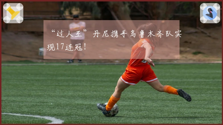 “过人王”丹尼携手乌鲁木齐队实现17连冠！