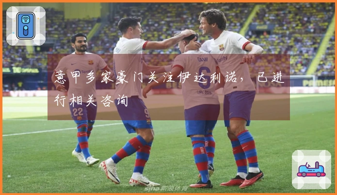 意甲多家豪门关注伊达利诺，已进行相关咨询