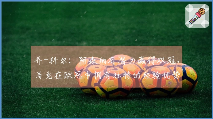 乔-科尔：阿森纳有潜力赢得双冠，马竞在欧冠中拥有独特的经验优势