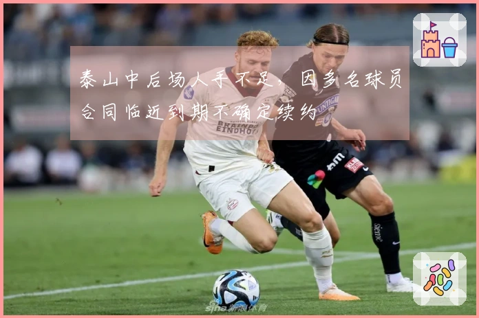 泰山中后场人手不足，因多名球员合同临近到期不确定续约