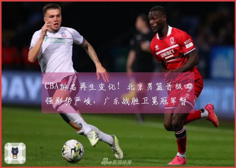 CBA排名再生变化！北京男篮晋级四强形势严峻，广东战胜卫冕冠军暂时升至第三位