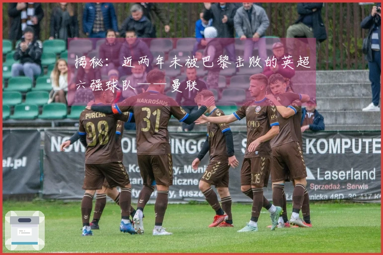 揭秘：近两年未被巴黎击败的英超六强球队——曼联