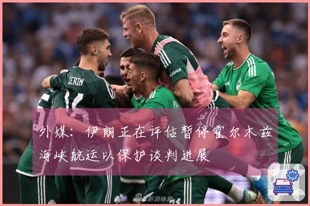 外媒：伊朗正在评估暂停霍尔木兹海峡航运以保护谈判进展