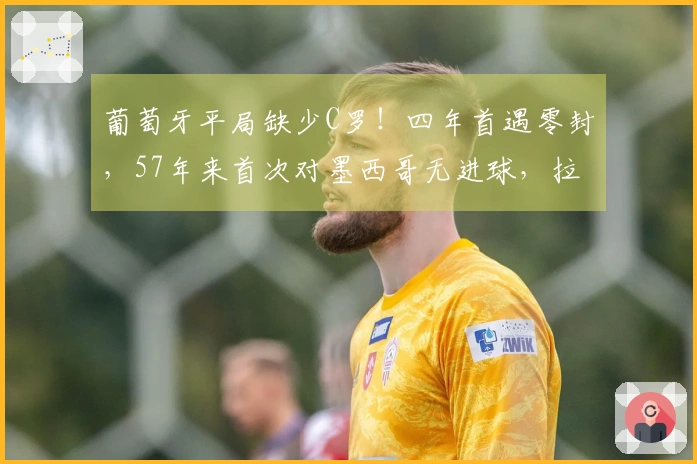 葡萄牙平局缺少C罗！四年首遇零封，57年来首次对墨西哥无进球，拉莫斯射门中柱